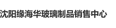 欧美男人和美女操比‘沈阳缘海华玻璃制品销售中心